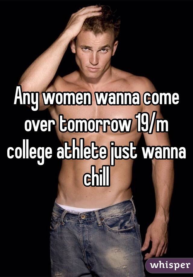 Any women wanna come over tomorrow 19/m college athlete just wanna chill