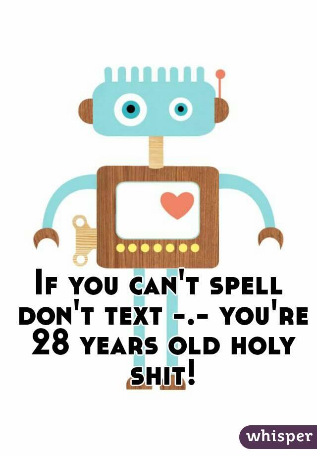 If you can't spell don't text -.- you're 28 years old holy shit!