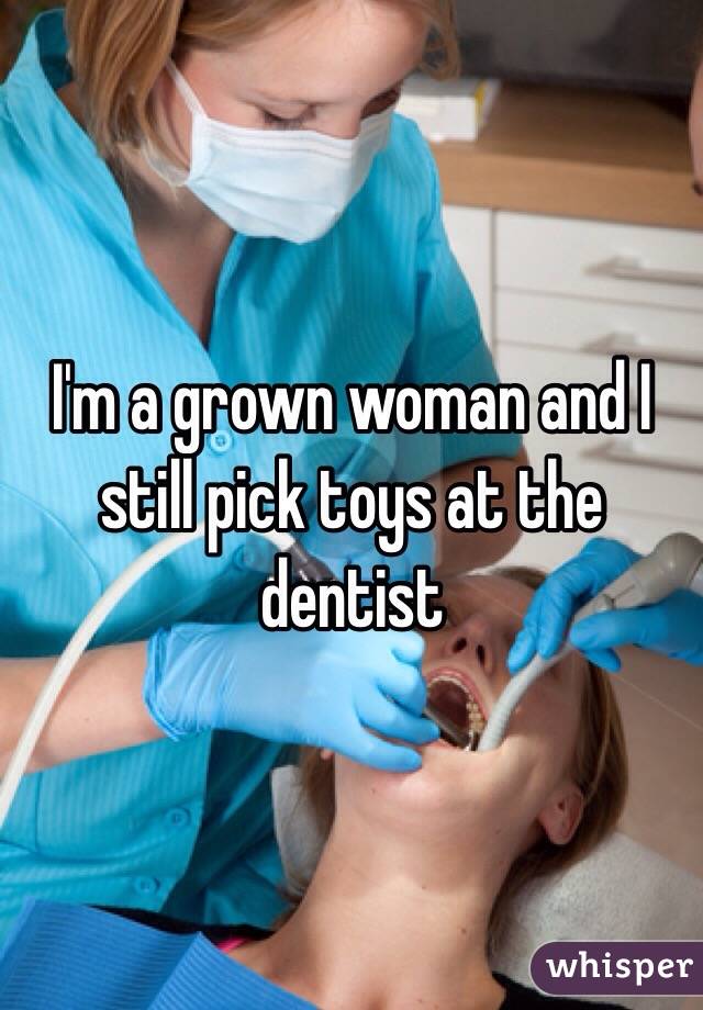 I'm a grown woman and I still pick toys at the dentist
