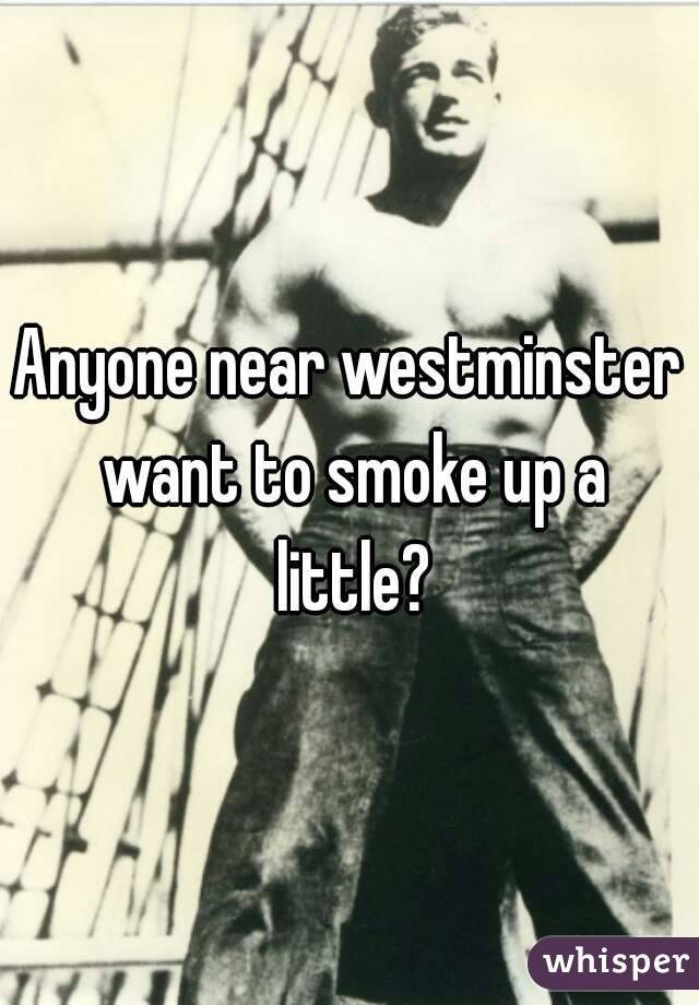 Anyone near westminster want to smoke up a little?