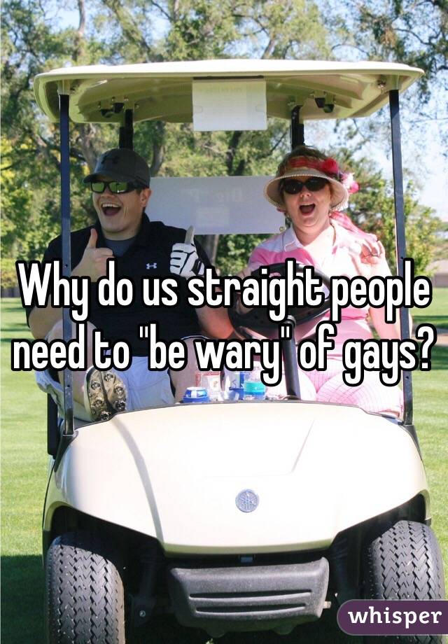 Why do us straight people need to "be wary" of gays?