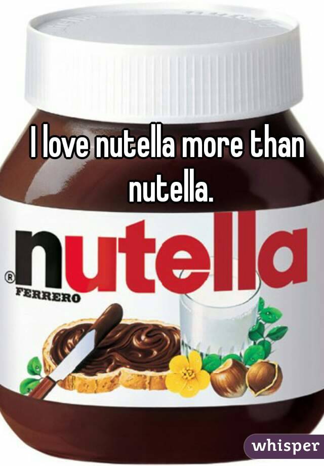 I love nutella more than nutella.