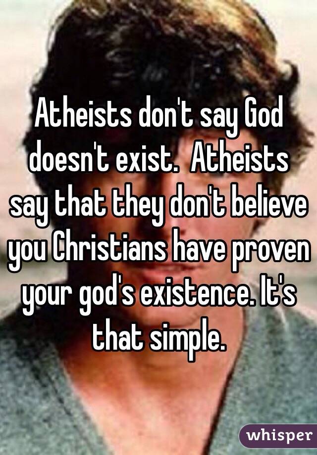 Atheists don't say God doesn't exist.  Atheists say that they don't believe you Christians have proven your god's existence. It's that simple.  