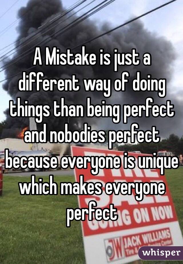 A Mistake is just a different way of doing things than being perfect and nobodies perfect because everyone is unique which makes everyone perfect 