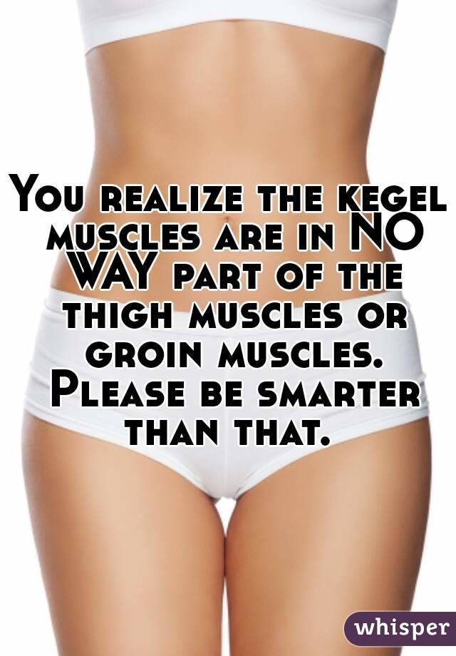 You realize the kegel muscles are in NO WAY part of the thigh muscles or groin muscles. Please be smarter than that. 
