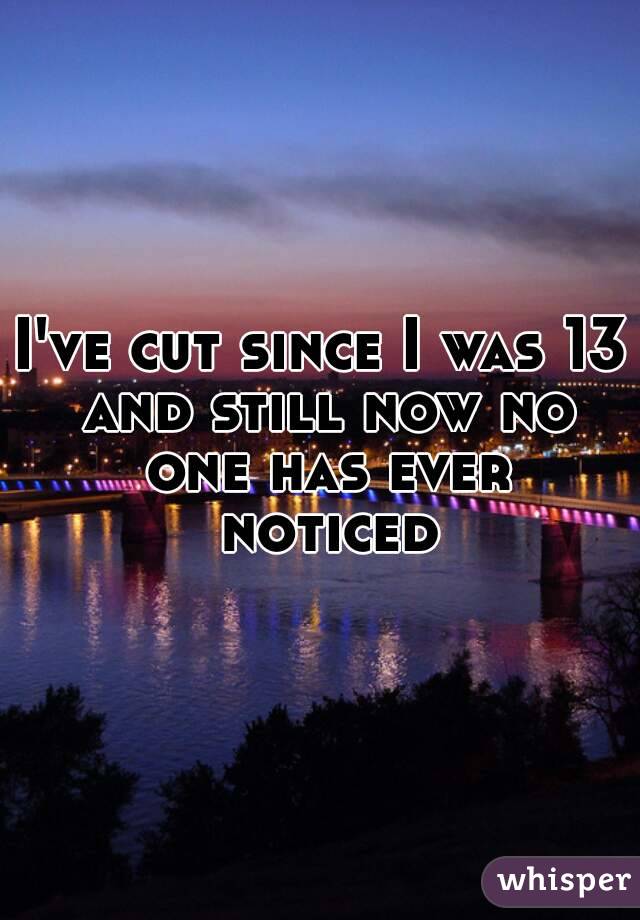 I've cut since I was 13 and still now no one has ever noticed

