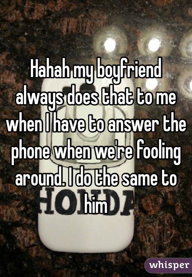 Hahah my boyfriend always does that to me when I have to answer the phone when we're fooling around. I do the same to him 