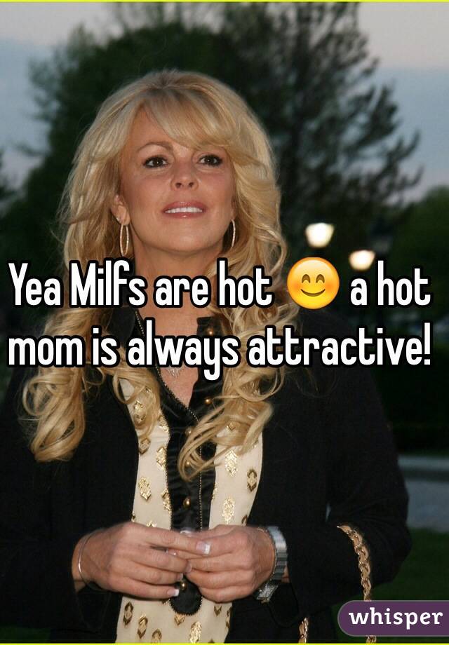 Yea Milfs are hot 😊 a hot mom is always attractive!