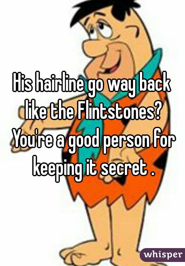 His hairline go way back like the Flintstones? You're a good person for keeping it secret .