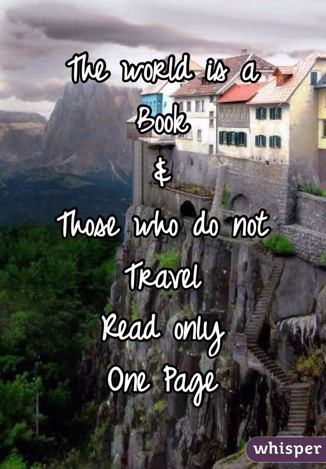The world is a 
Book
&
Those who do not
Travel
Read only
One Page 