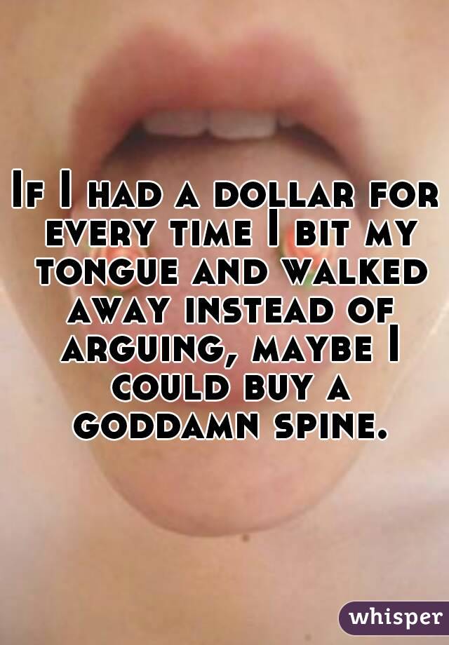 If I had a dollar for every time I bit my tongue and walked away instead of arguing, maybe I could buy a goddamn spine.