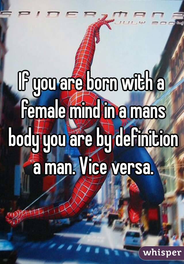 If you are born with a female mind in a mans body you are by definition a man. Vice versa.