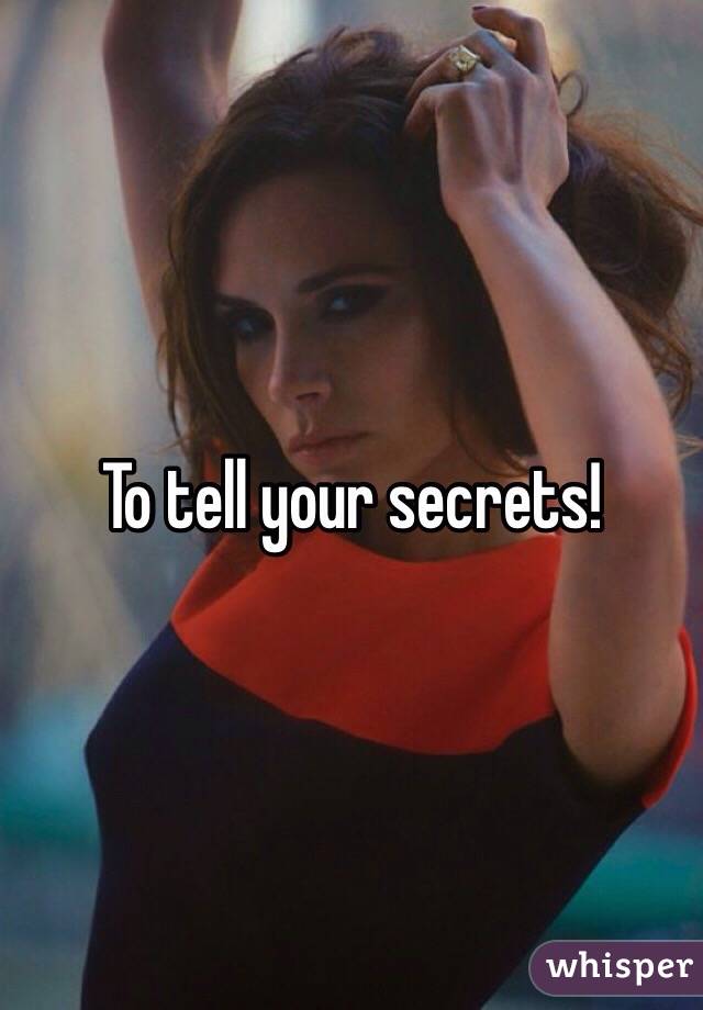 To tell your secrets!