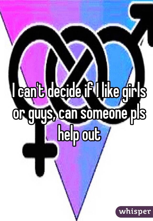 I can't decide if I like girls or guys, can someone pls help out  