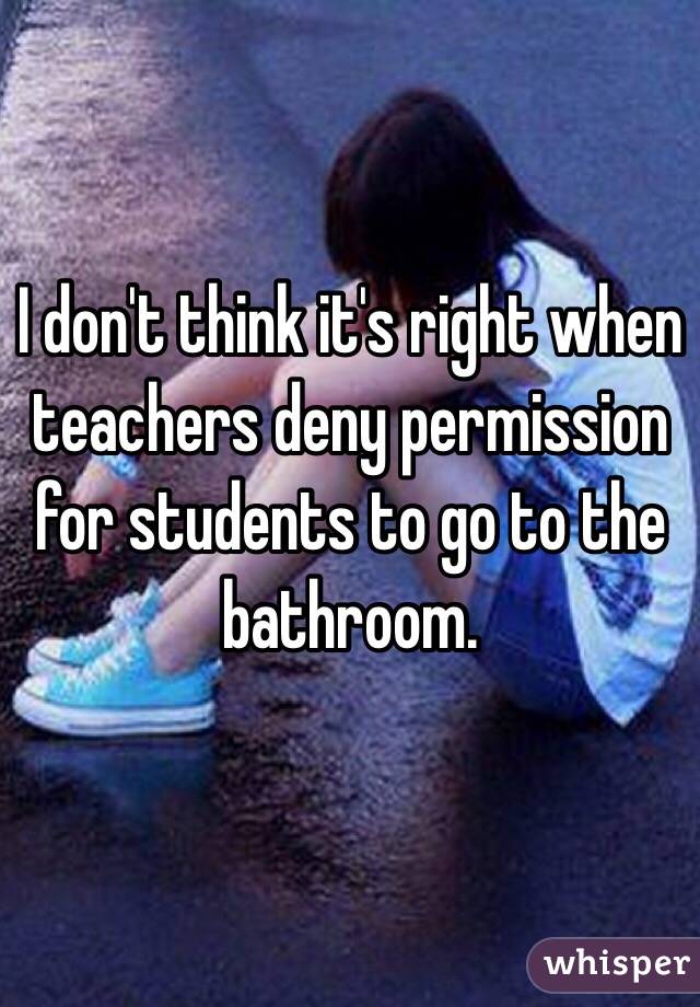 I don't think it's right when teachers deny permission for students to go to the bathroom. 