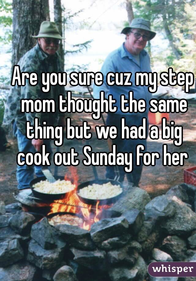 Are you sure cuz my step mom thought the same thing but we had a big cook out Sunday for her 