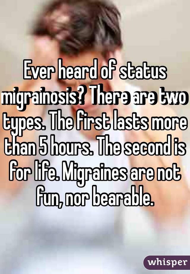Ever heard of status migrainosis? There are two types. The first lasts more than 5 hours. The second is for life. Migraines are not fun, nor bearable.