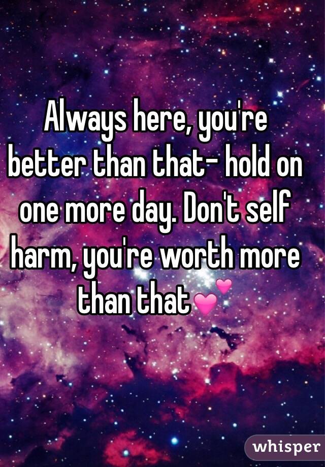 Always here, you're better than that- hold on one more day. Don't self harm, you're worth more than that💕