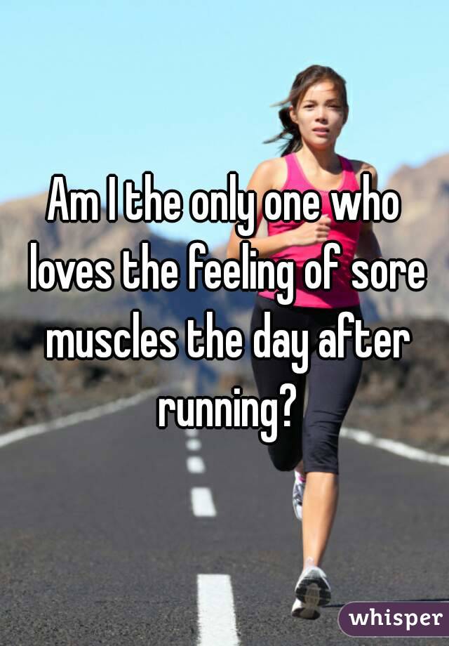 Am I the only one who loves the feeling of sore muscles the day after running?