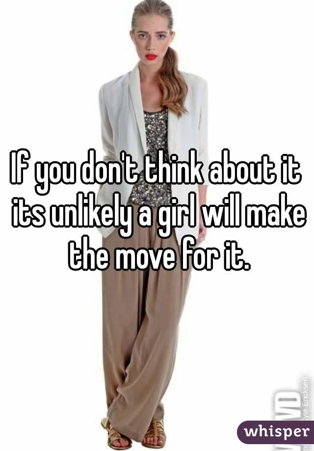 If you don't think about it its unlikely a girl will make the move for it.