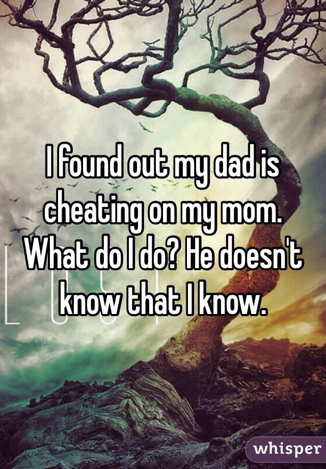 I found out my dad is cheating on my mom. What do I do? He doesn't know that I know. 