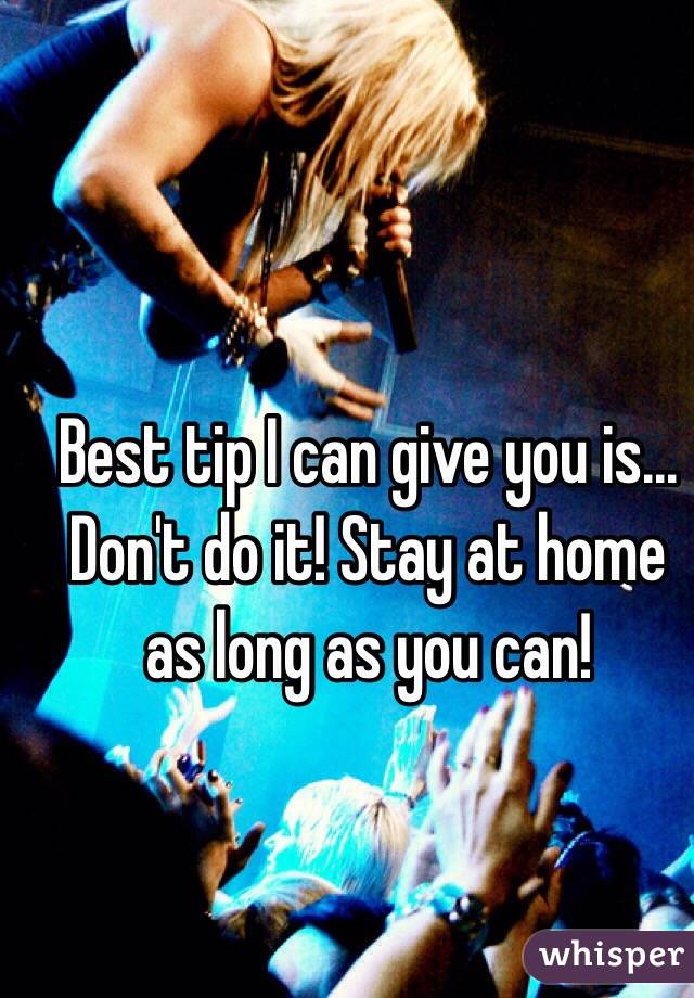 Best tip I can give you is... Don't do it! Stay at home as long as you can!