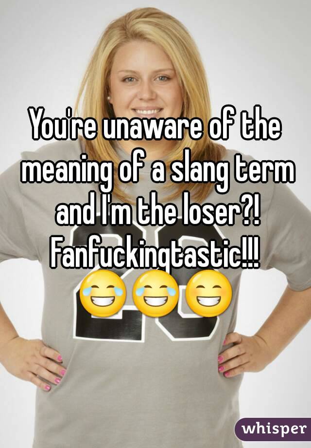 You're unaware of the meaning of a slang term and I'm the loser?!
Fanfuckingtastic!!!
😂😂😁