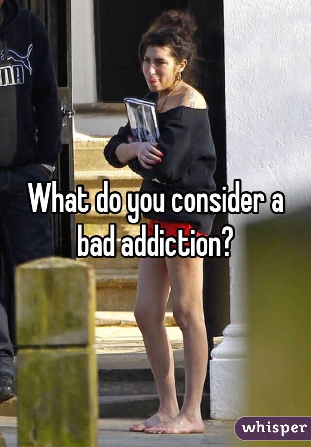 What do you consider a bad addiction?
