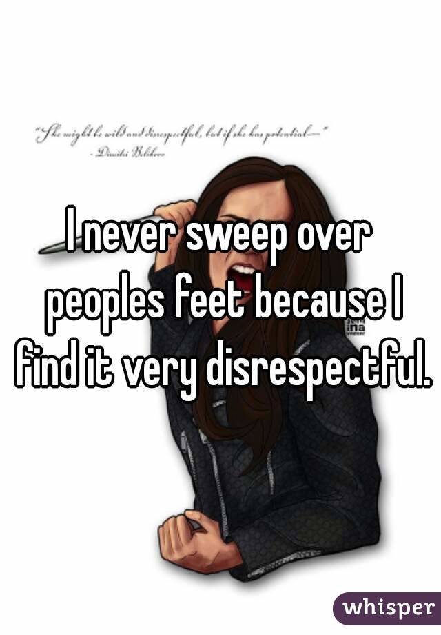 I never sweep over peoples feet because I find it very disrespectful.