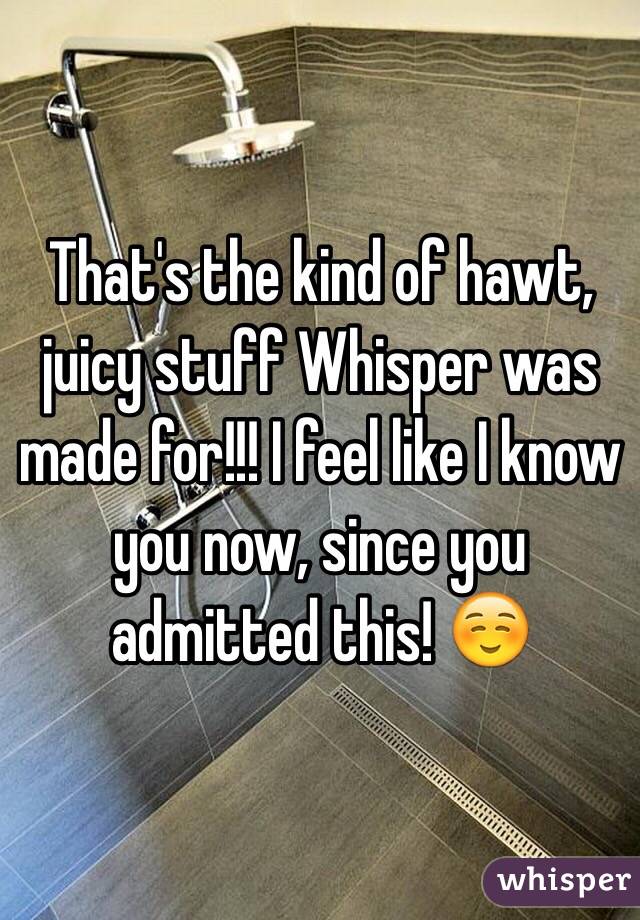 That's the kind of hawt, juicy stuff Whisper was made for!!! I feel like I know you now, since you admitted this! ☺️