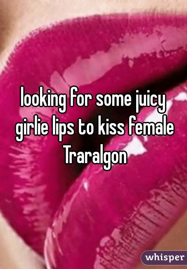 looking for some juicy girlie lips to kiss female Traralgon