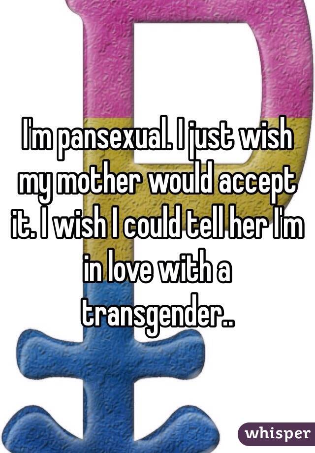 I'm pansexual. I just wish my mother would accept it. I wish I could tell her I'm in love with a transgender..