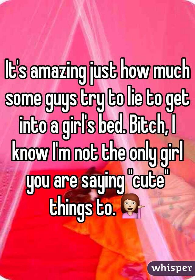 It's amazing just how much some guys try to lie to get into a girl's bed. Bitch, I know I'm not the only girl you are saying "cute" things to. 💁