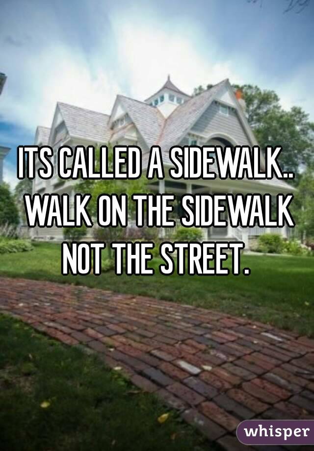 ITS CALLED A SIDEWALK.. WALK ON THE SIDEWALK NOT THE STREET. 