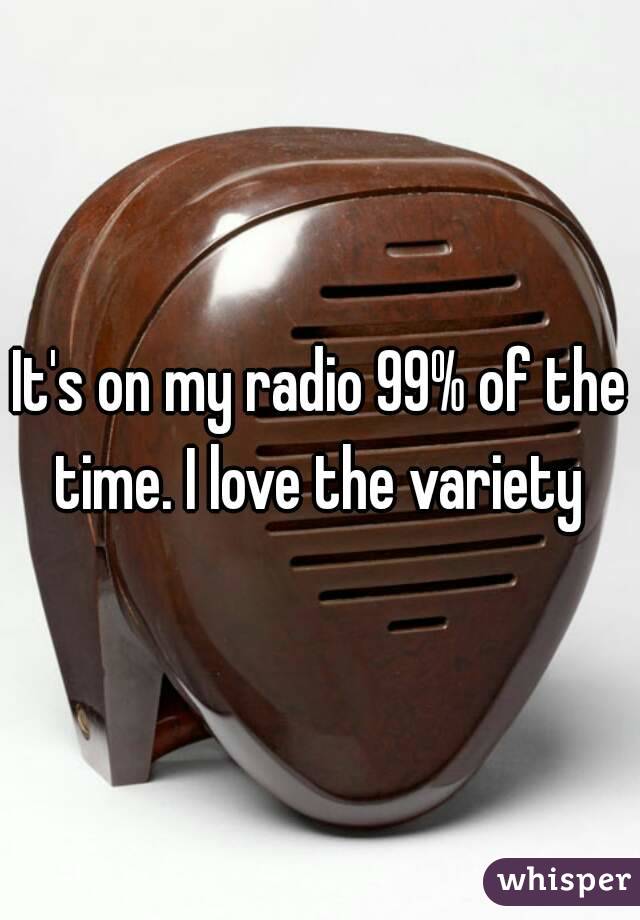 It's on my radio 99% of the time. I love the variety 
