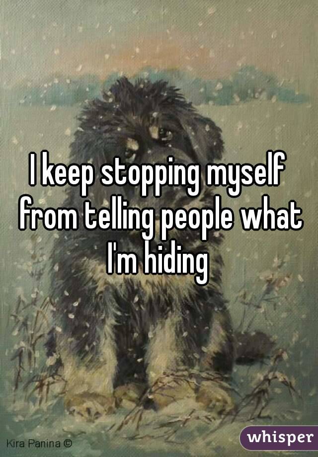 I keep stopping myself from telling people what I'm hiding 