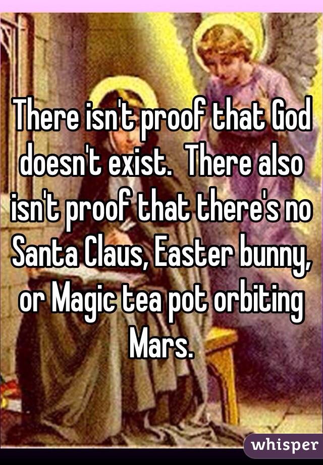 There isn't proof that God doesn't exist.  There also isn't proof that there's no Santa Claus, Easter bunny, or Magic tea pot orbiting Mars.  