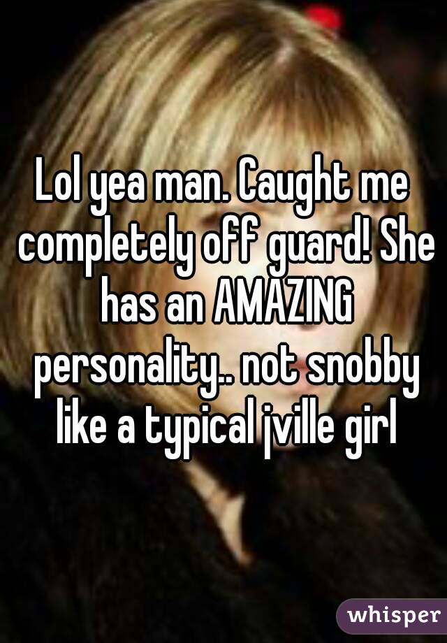 Lol yea man. Caught me completely off guard! She has an AMAZING personality.. not snobby like a typical jville girl
