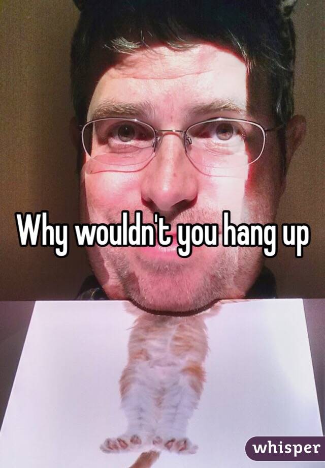 Why wouldn't you hang up