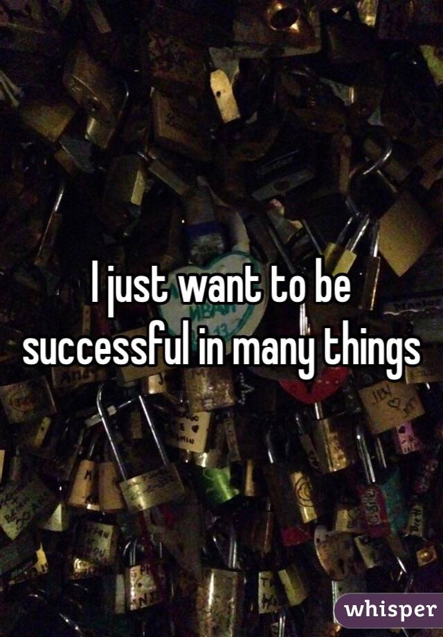 I just want to be successful in many things 