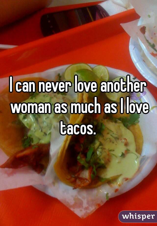 I can never love another woman as much as I love tacos. 