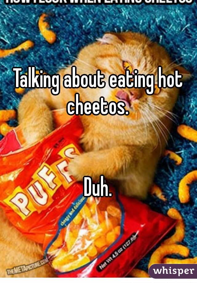 Talking about eating hot cheetos. 


Duh.