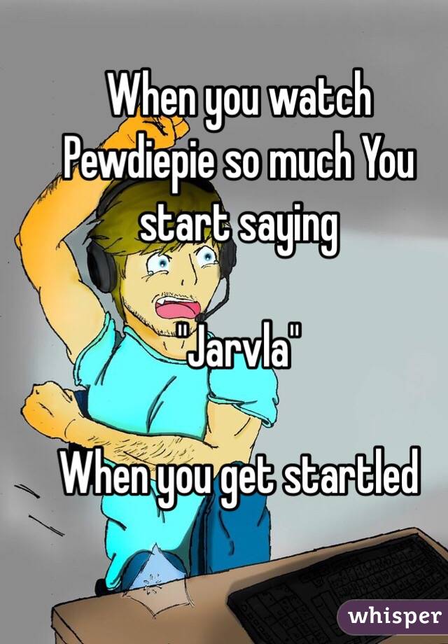 When you watch Pewdiepie so much You start saying

"Jarvla"

When you get startled