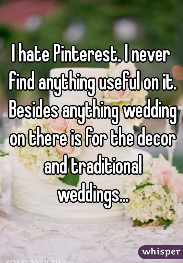 I hate Pinterest. I never find anything useful on it. Besides anything wedding on there is for the decor and traditional weddings...