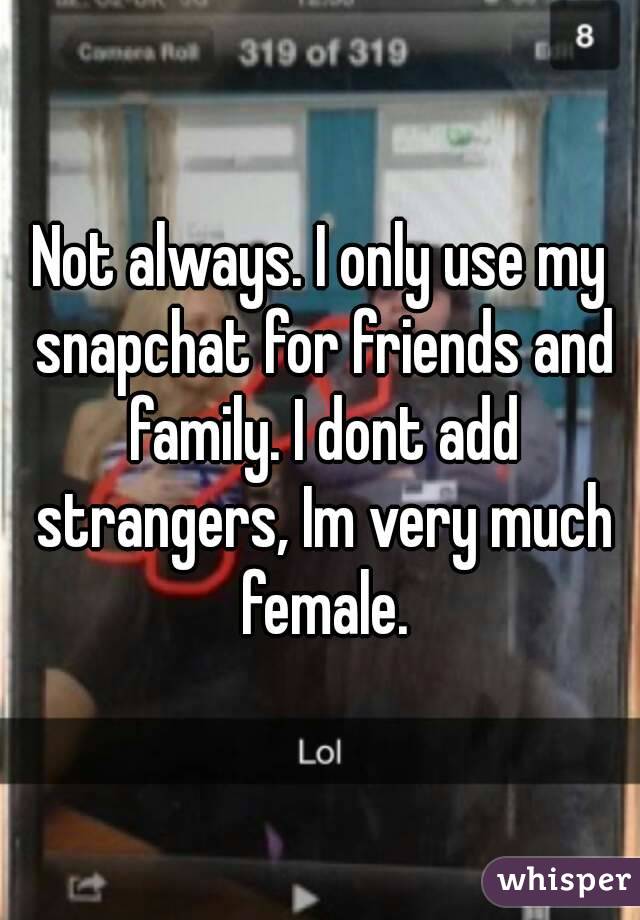 Not always. I only use my snapchat for friends and family. I dont add strangers, Im very much female.