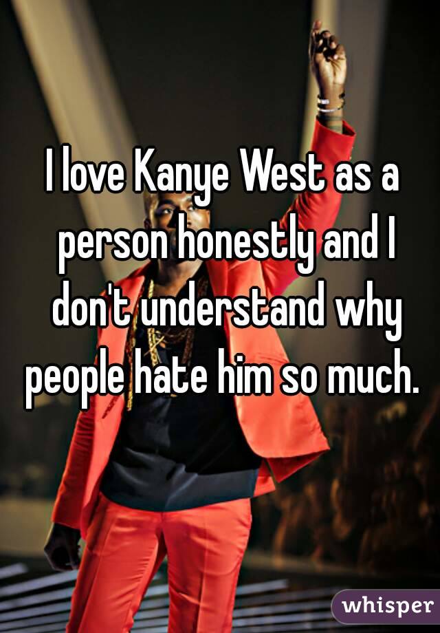 I love Kanye West as a person honestly and I don't understand why people hate him so much. 