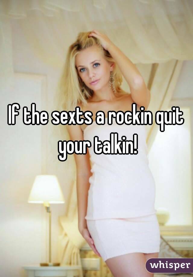 If the sexts a rockin quit your talkin!