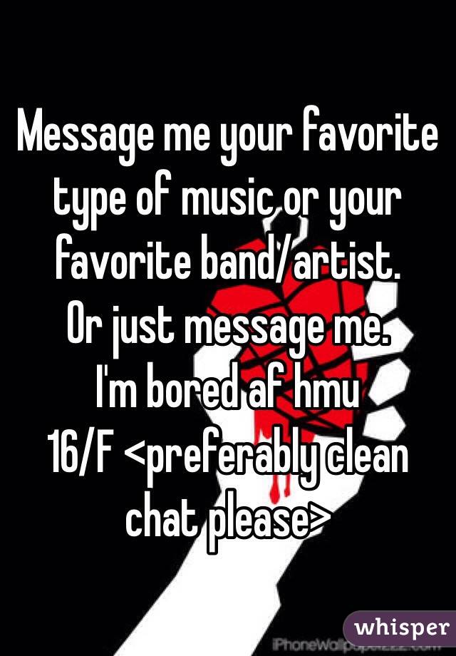 Message me your favorite type of music or your favorite band/artist. 
Or just message me. 
I'm bored af hmu
16/F <preferably clean chat please>