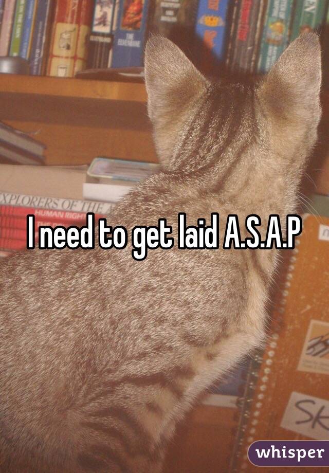 I need to get laid A.S.A.P