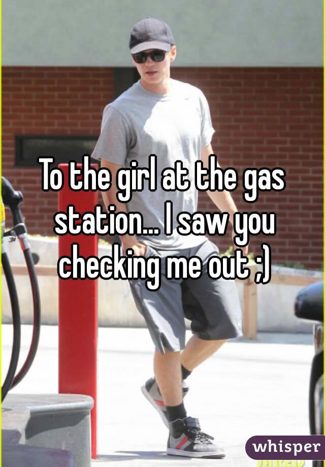 To the girl at the gas station... I saw you checking me out ;)